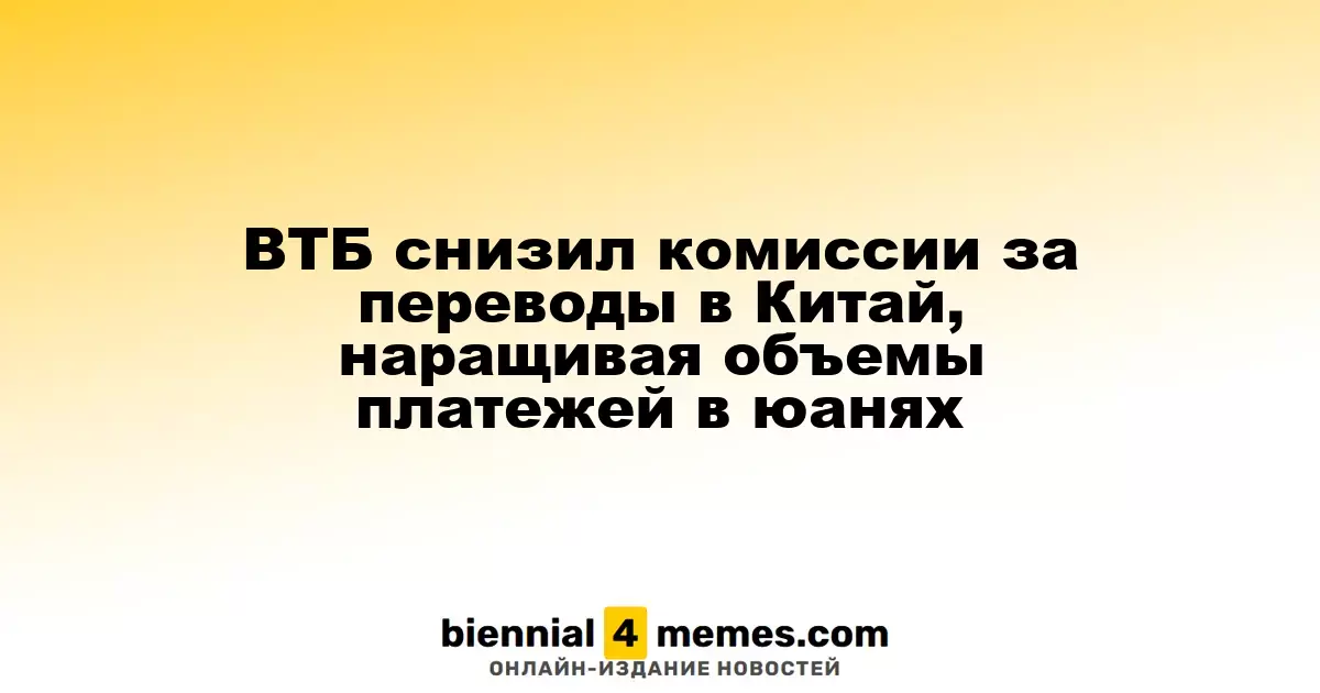 ВТБ уменьшает комиссии на переводы в Китай, увеличивая объем платежей в юанях