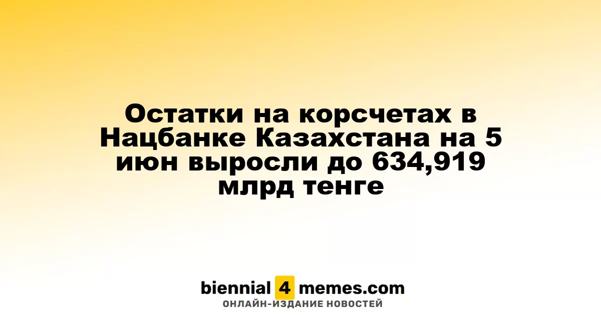 Остатки на корсчетах в Нацбанке Казахстана на 5 июн выросли до 634,919 млрд тенге