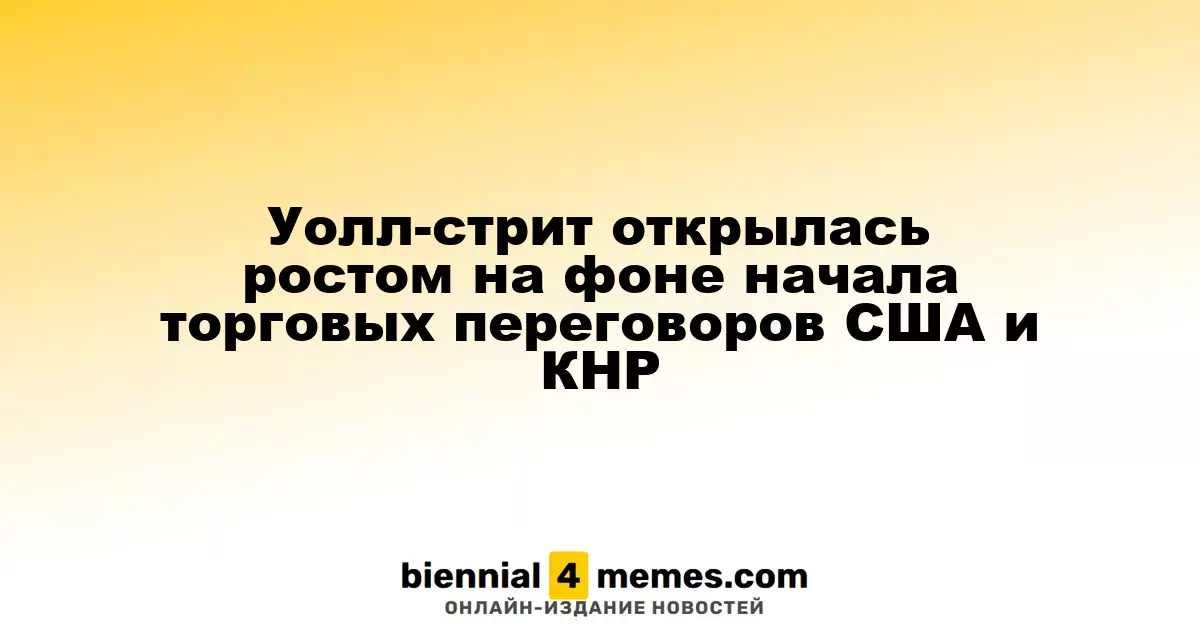 Фондовые рынки Уолл-стрит открылись в плюсе на фоне начала переговоров между США и Китаем