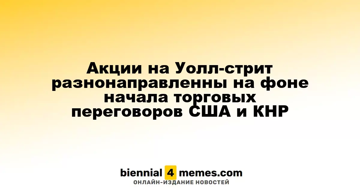 Акции на Уолл-стрит разнонаправленны на фоне начала торговых переговоров США и КНР