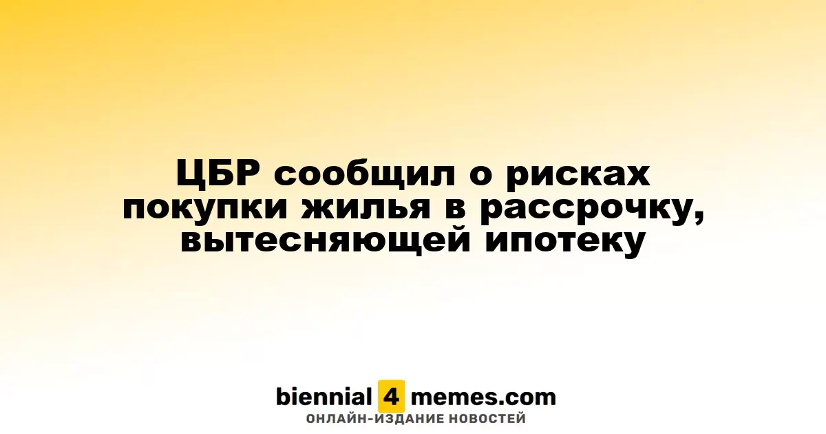 Центробанк России предупредил о рисках рассрочки при покупке недвижимости, вытесняющей ипотечные кредиты