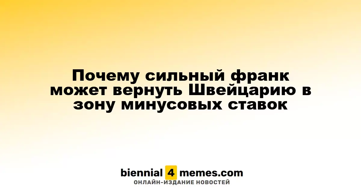 Почему укрепление франка может привести к возвращению Швейцарии к отрицательным процентным ставкам
