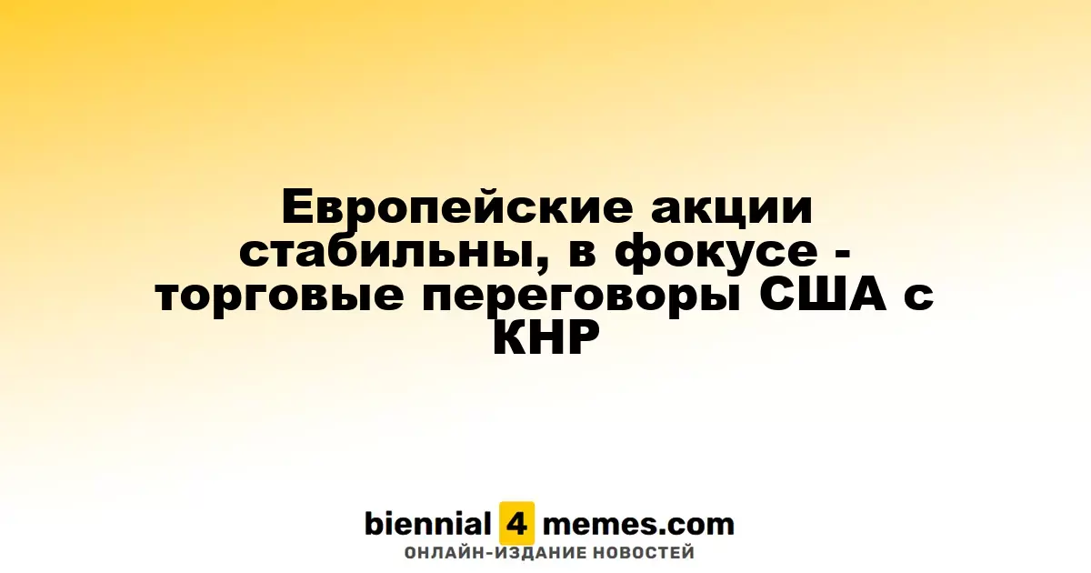 Европейские фондовые рынки остаются на месте, внимание приковано к переговорам США и Китая