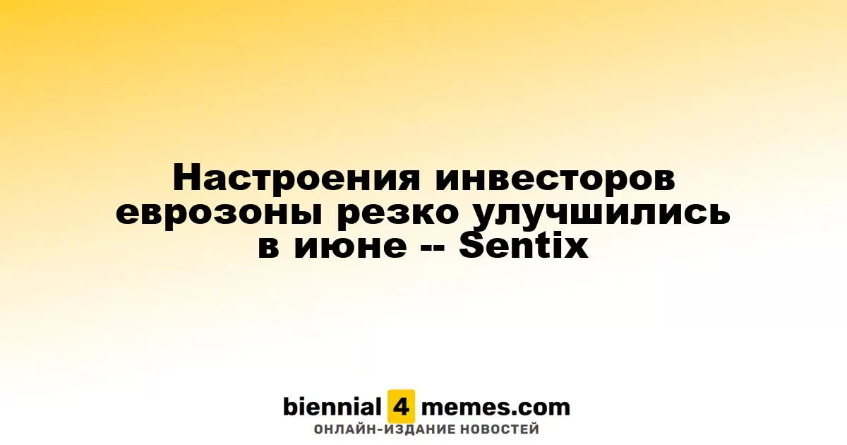 Инвесторские настроения в еврозоне заметно улучшились в июне, согласно Sentix