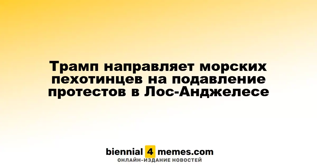 Трамп отправляет морских пехотинцев для контроля протестов в Лос-Анджелесе