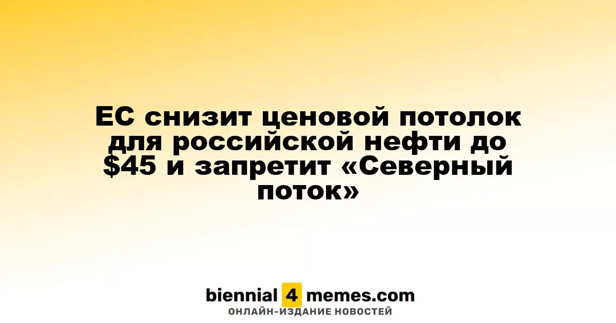 ЕС планирует снизить ценовой предел на российскую нефть до $45 и запретить работу «Северного потока»