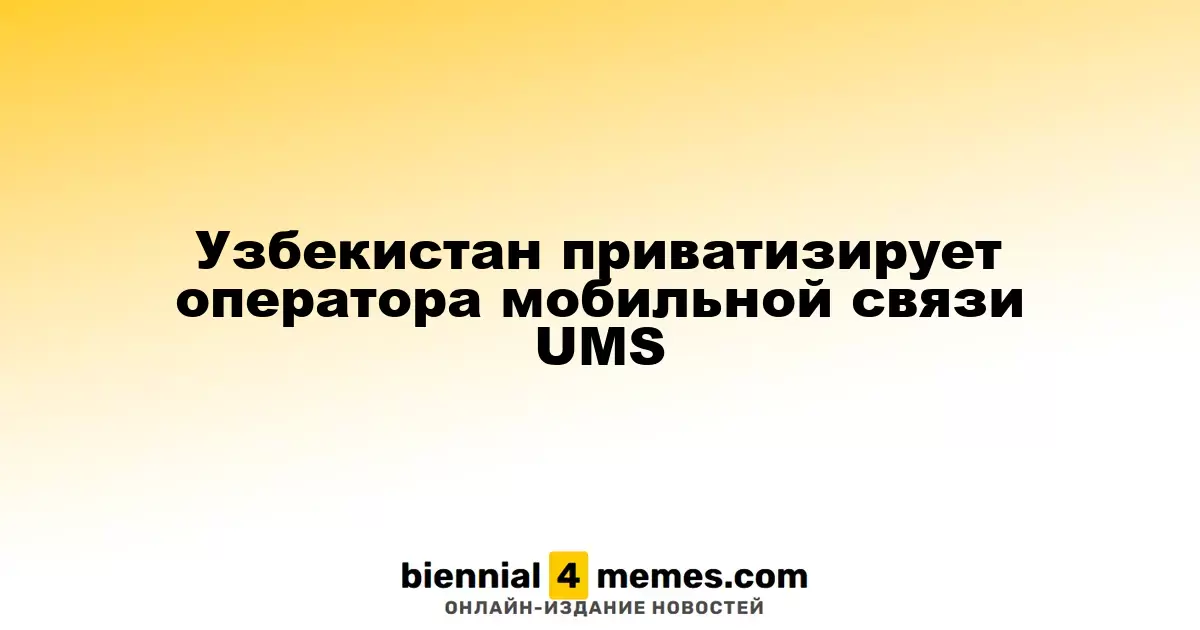Узбекистан начинает процесс приватизации мобильного оператора UMS