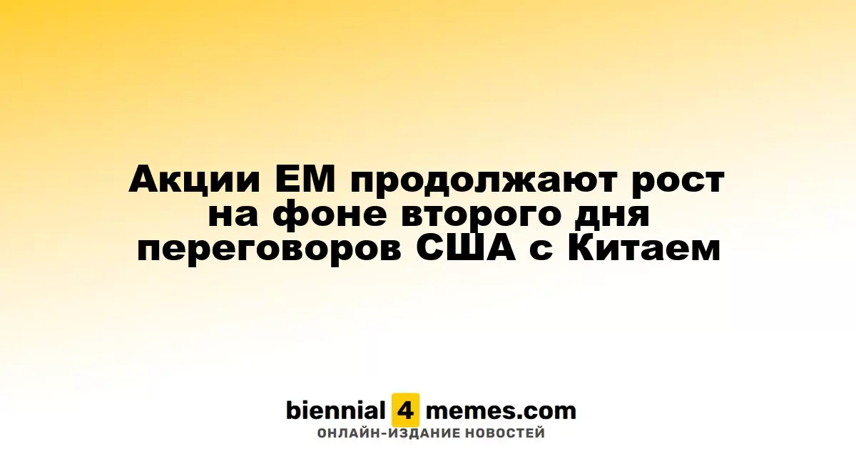 Акции развивающихся рынков продолжают расти на фоне второго дня торговых переговоров между США и Китаем