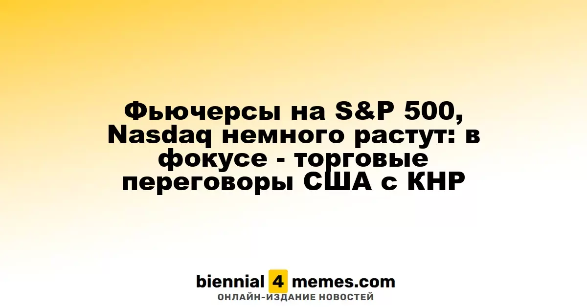 Фьючерсы на S&P 500 и Nasdaq немного повышаются: внимание на торговые переговоры между США и Китаем