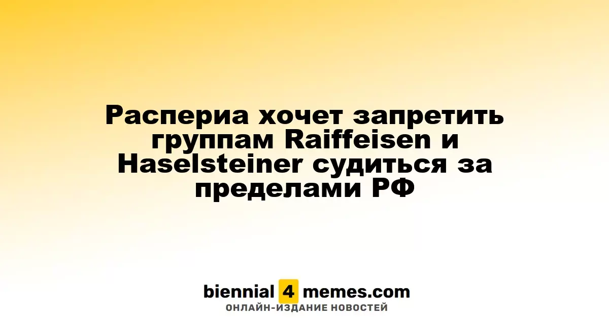 Распериа хочет запретить группам Raiffeisen и Haselsteiner судиться за пределами РФ