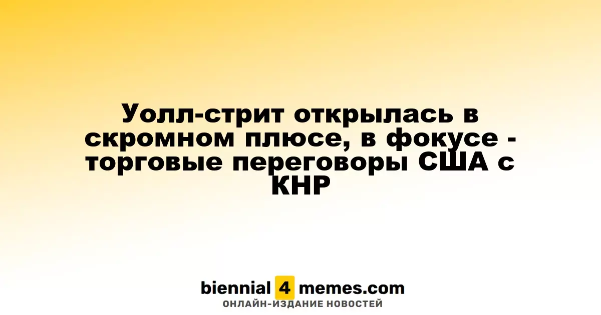 Уолл-стрит открылась в скромном плюсе, в фокусе - торговые переговоры США с КНР