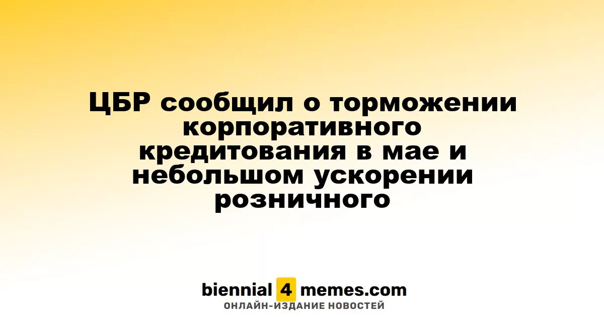 ЦБР сообщил о замедлении корпоративного кредитования в мае и небольшом увеличении розничного