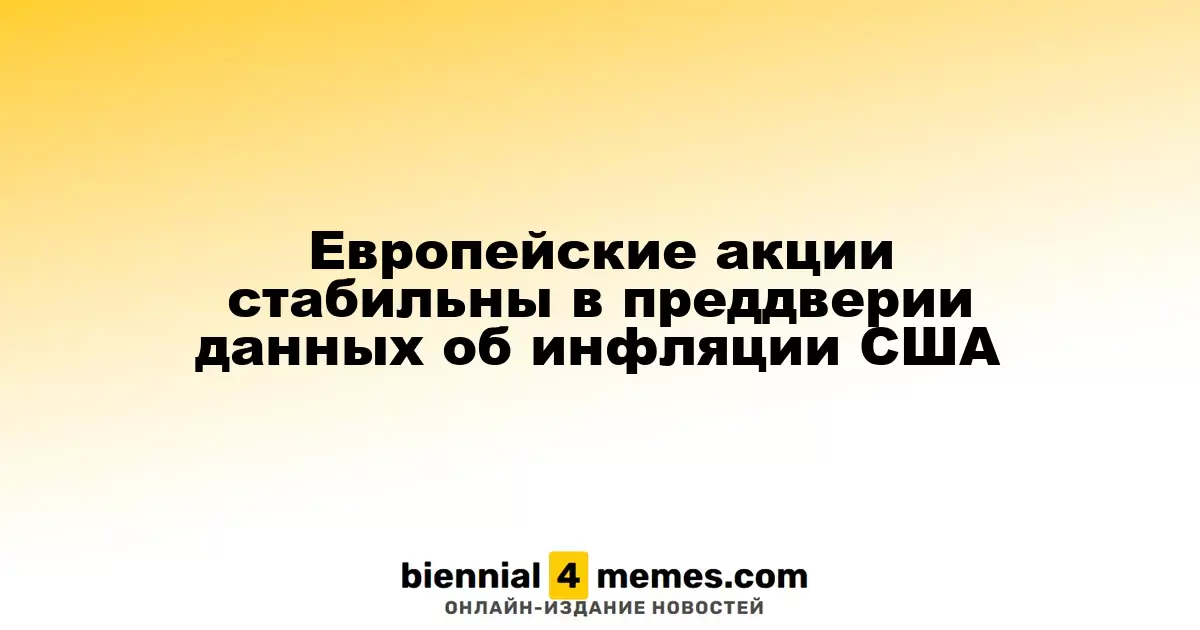 Европейские акции стабильны в преддверии данных об инфляции США
