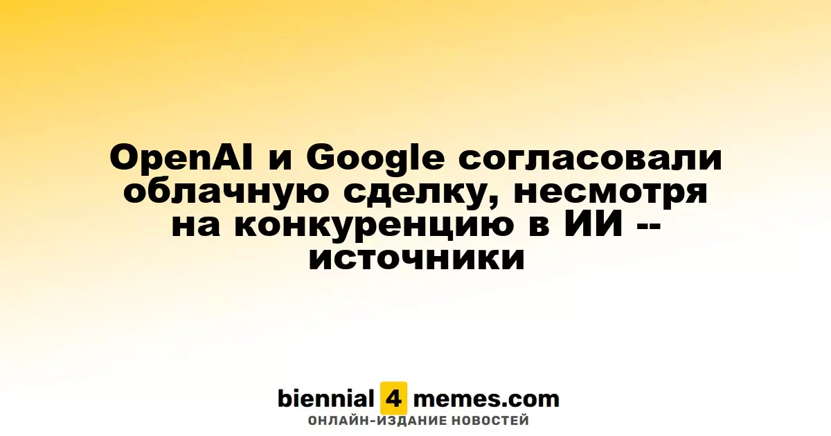 OpenAI и Google заключили облачное партнерство, несмотря на конкуренцию в сфере ИИ - источники
