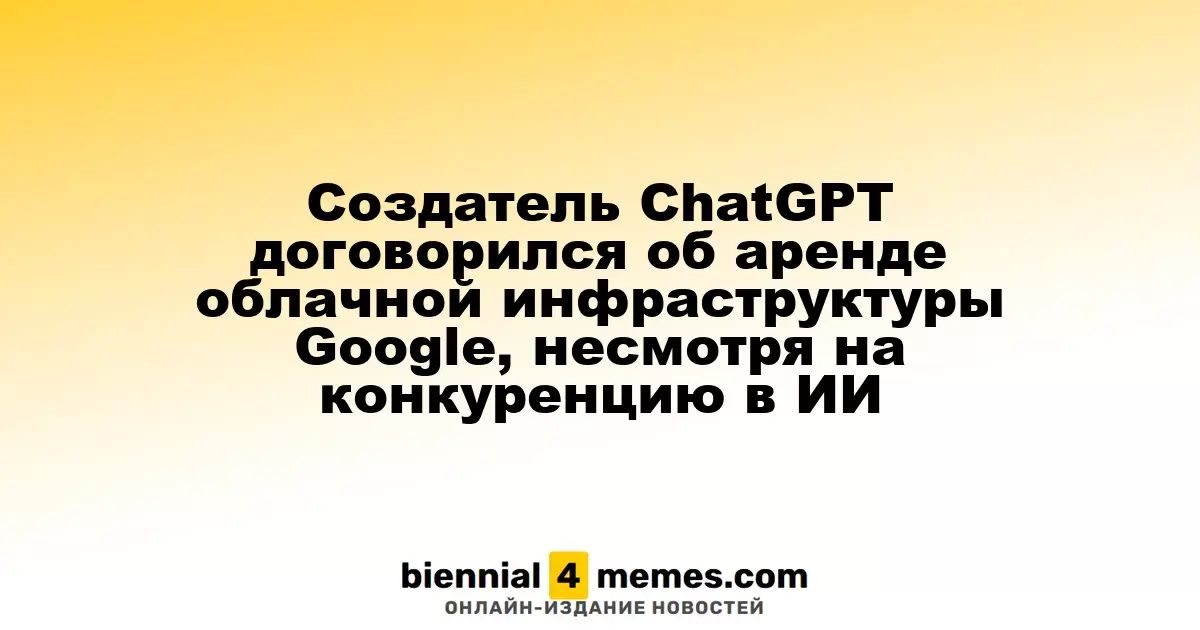 Разработчик ChatGPT заключил соглашение об аренде облачных мощностей Google, несмотря на соперничество в области ИИ