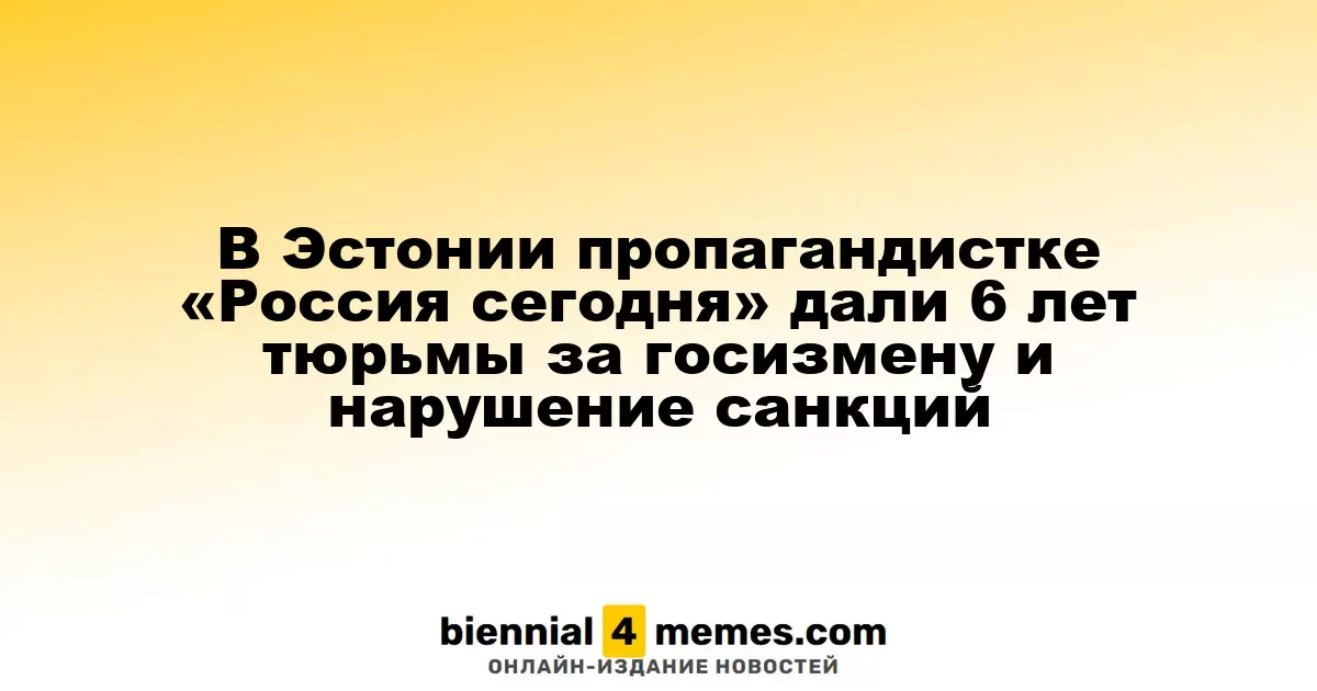В Эстонии журналистке «Россия сегодня» назначили 6 лет заключения за измену и нарушение санкций