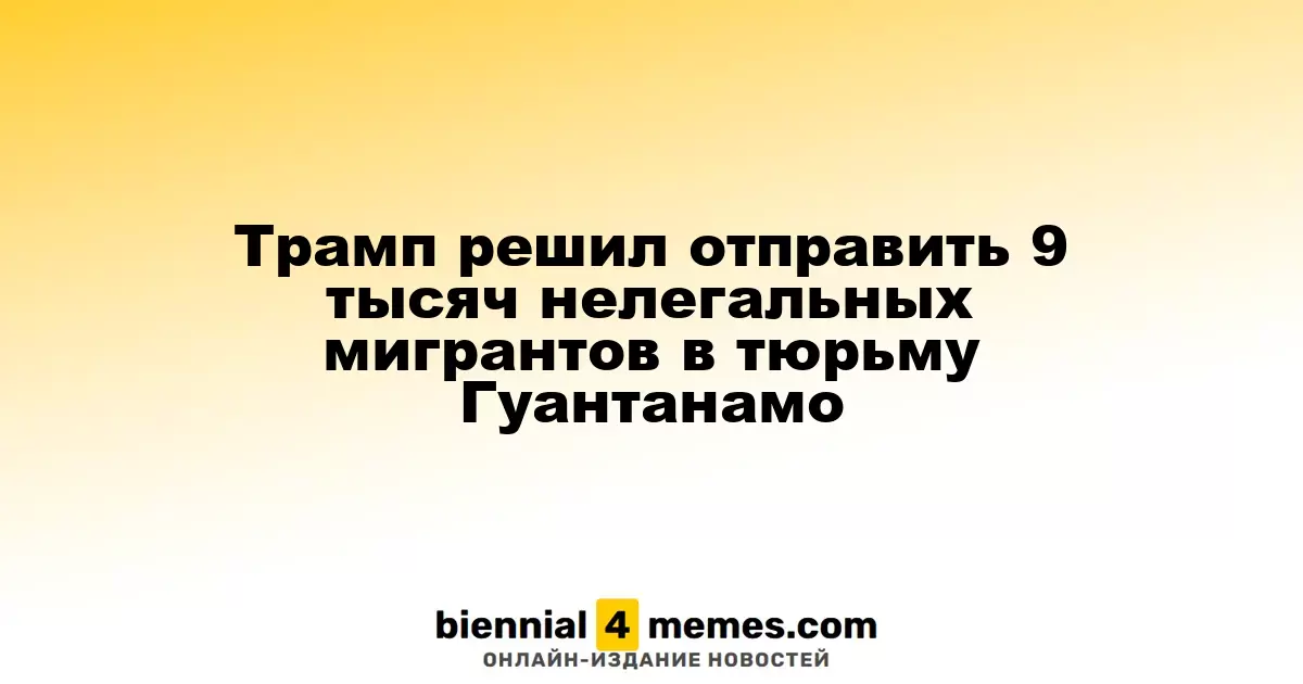 Трамп намерен отправить 9 тысяч мигрантов в тюрьму на Гуантанамо