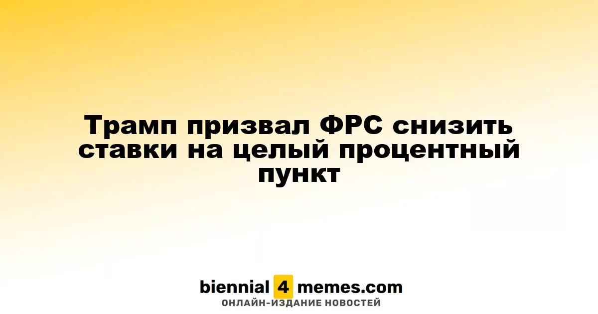 Трамп призывает ФРС к снижению ставок на 1 процентный пункт