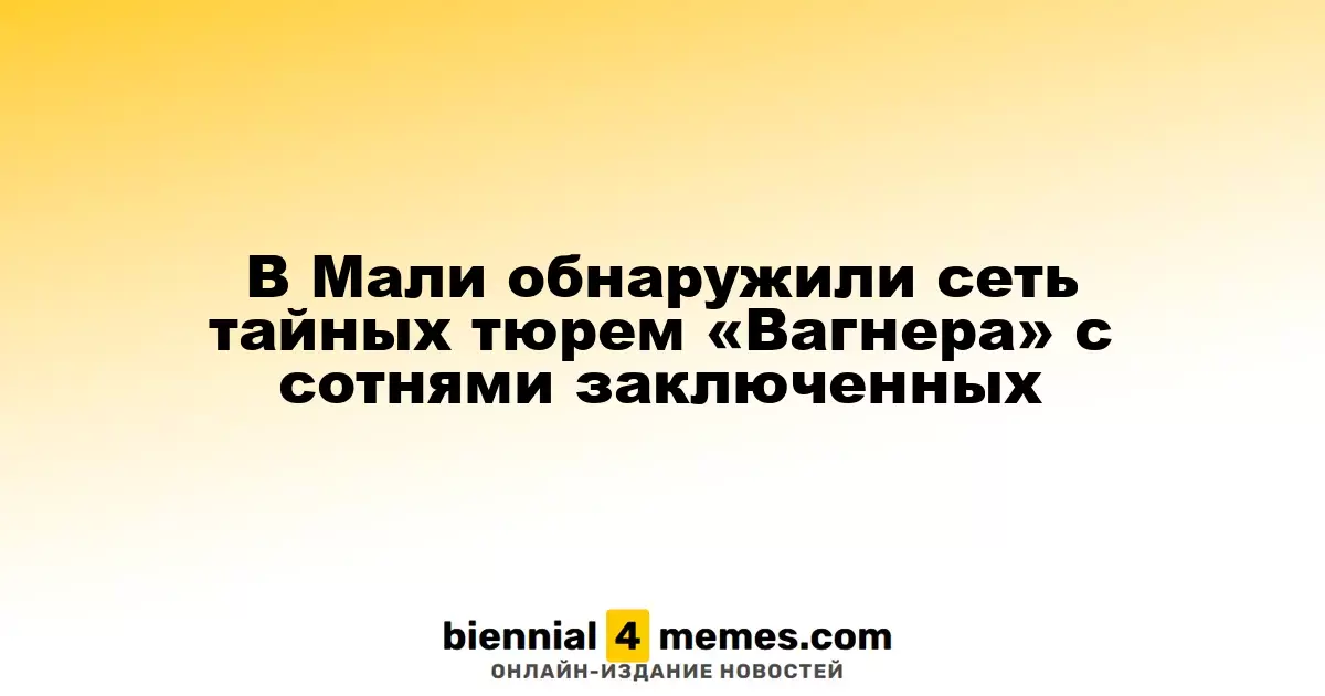 В Мали выявлена сеть секретных тюрем ЧВК «Вагнер» с сотнями заключенных
