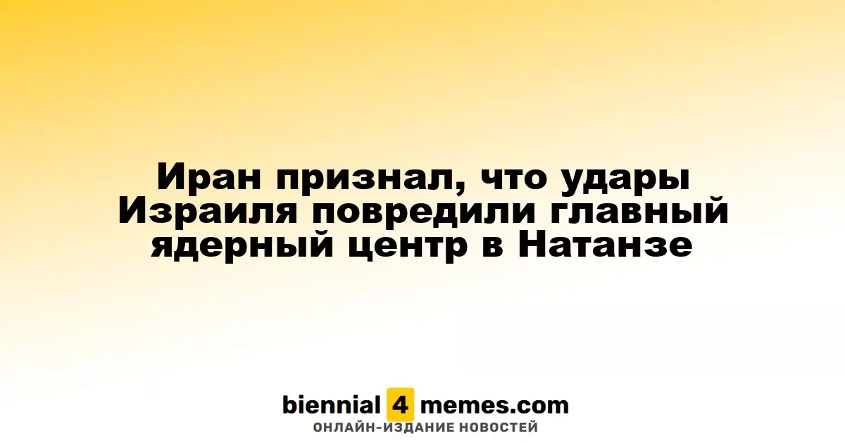 Иран подтвердил повреждения важного ядерного объекта в Натанзе после атак Израиля