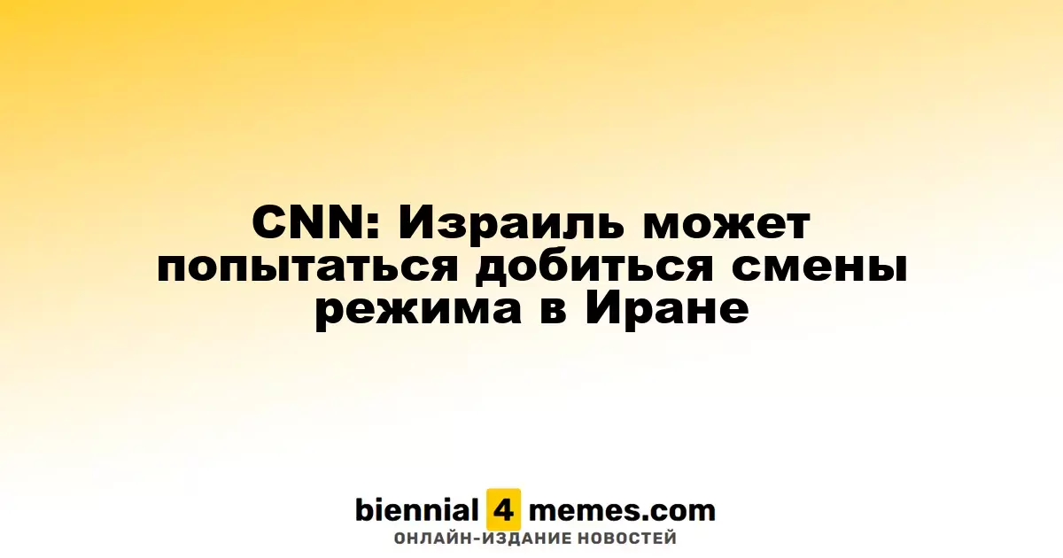 CNN: Израиль может попытаться добиться смены режима в Иране