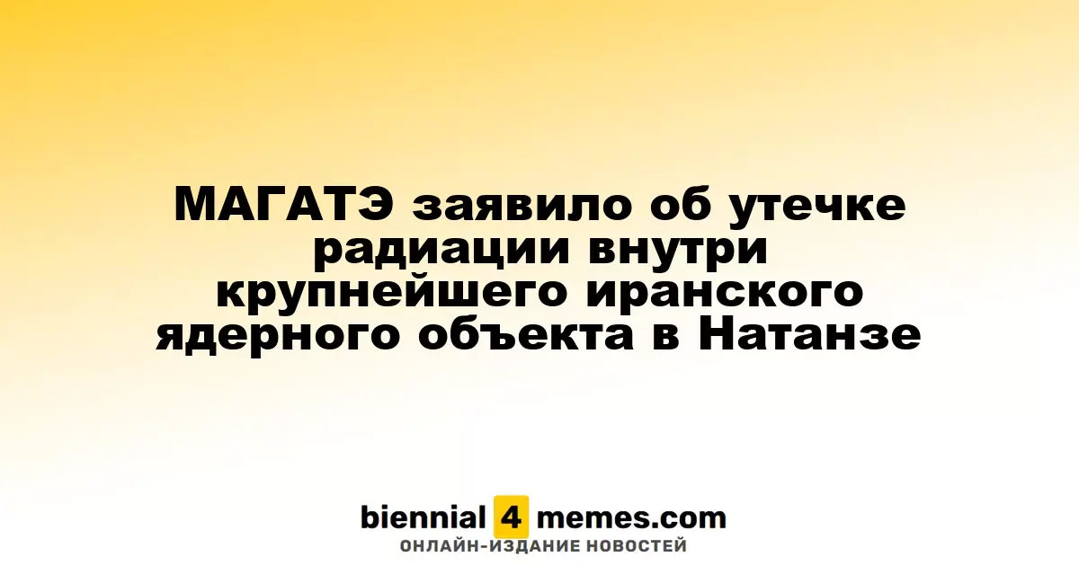 МАГАТЭ заявило об утечке радиации внутри крупнейшего иранского ядерного объекта в Натанзе