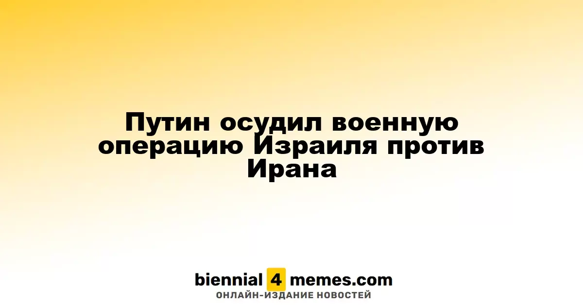 Путин раскритиковал израильскую военную операцию против Ирана