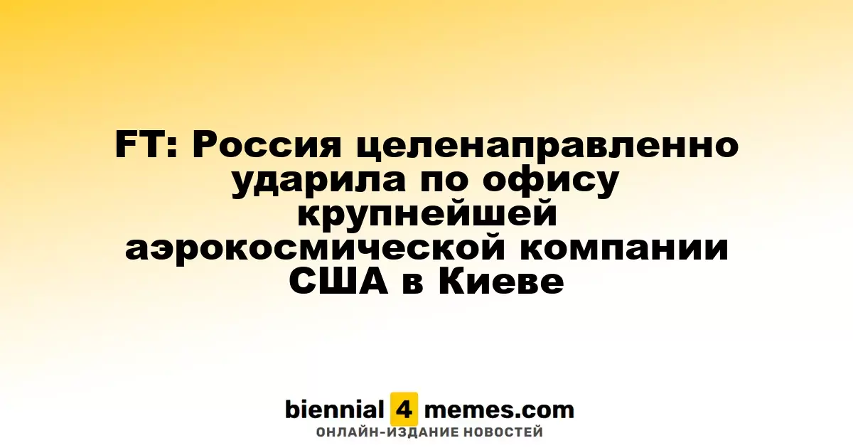 FT: Россия целенаправленно атаковала офис крупнейшего аэрокосмического гиганта США в Киеве