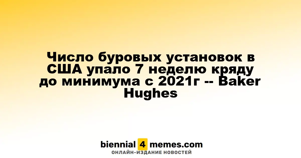 Количество буровых установок в США снизилось на 7 недель подряд, достигнув минимума с 2021 года – Baker Hughes