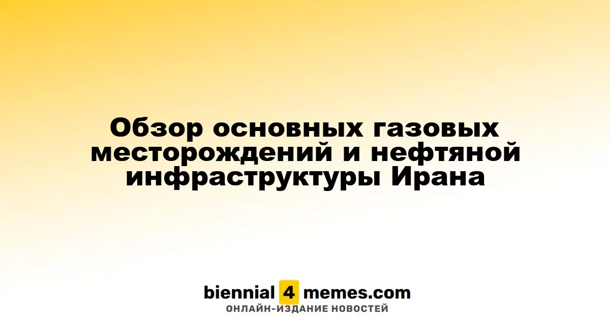 Обзор основных газовых месторождений и нефтяной инфраструктуры Ирана