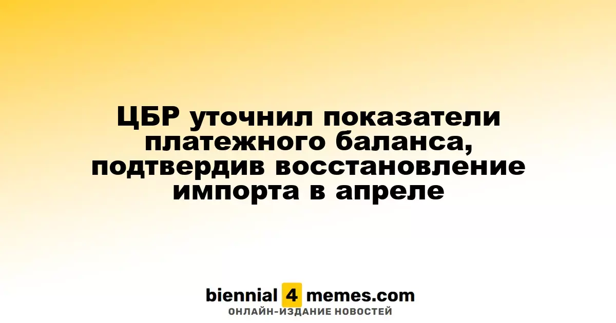 ЦБР обновил данные по платежному балансу, подтвердив рост импорта в апреле