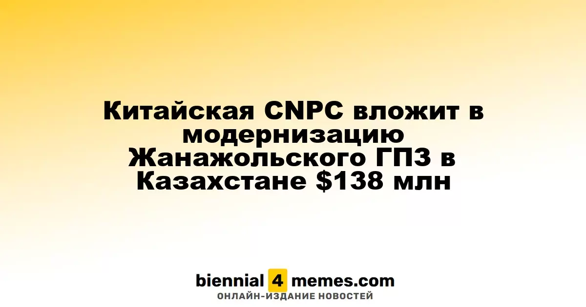 Китайская CNPC вложит в модернизацию Жанажольского ГПЗ в Казахстане $138 млн