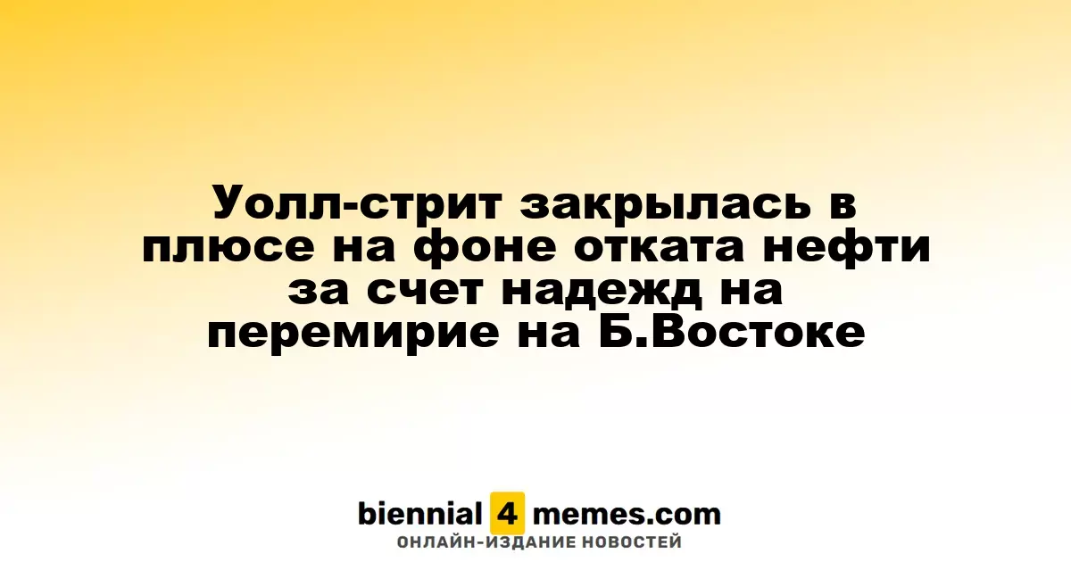 Фондовые рынки США завершили день с ростом на фоне снижения цен на нефть и надежд на мирное соглашение в регионе Ближнего Востока