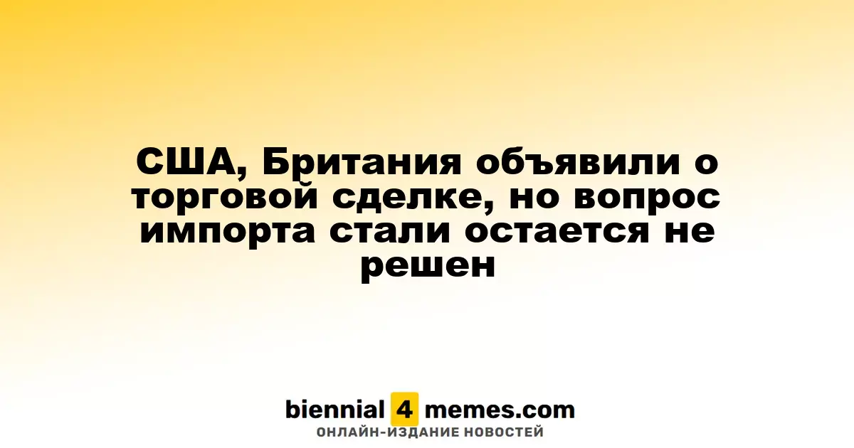 США и Великобритания достигли предварительной торговой договоренности, но вопрос импорта стали остается открытым