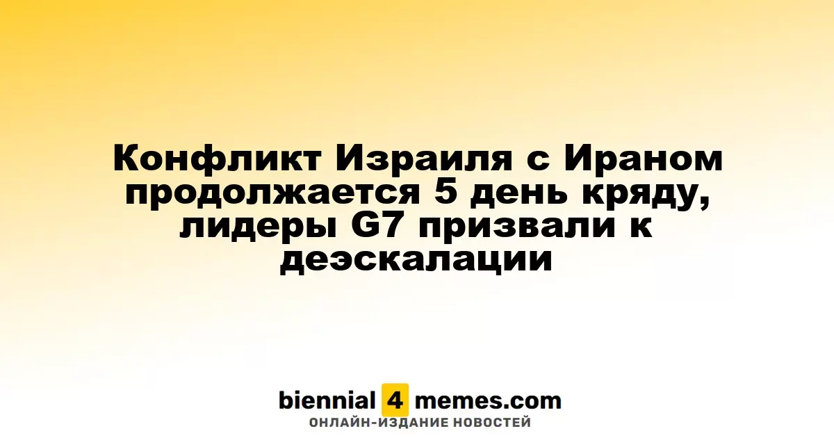 Пятый день конфликта между Израилем и Ираном: лидеры G7 настаивают на снижении напряженности