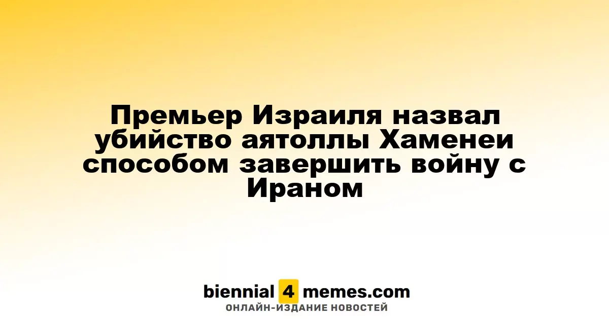 Израильский премьер считает ликвидацию Хаменеи ключом к окончанию конфликта с Ираном