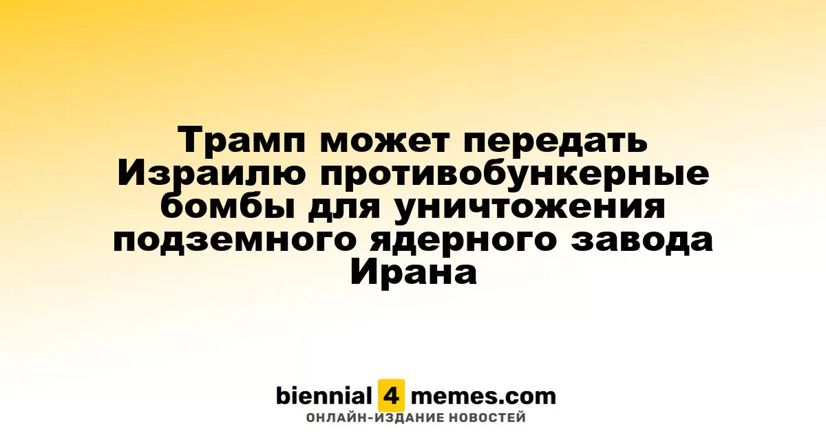 Трамп рассматривает возможность передачи Израилю бомб для уничтожения иранского ядерного объекта