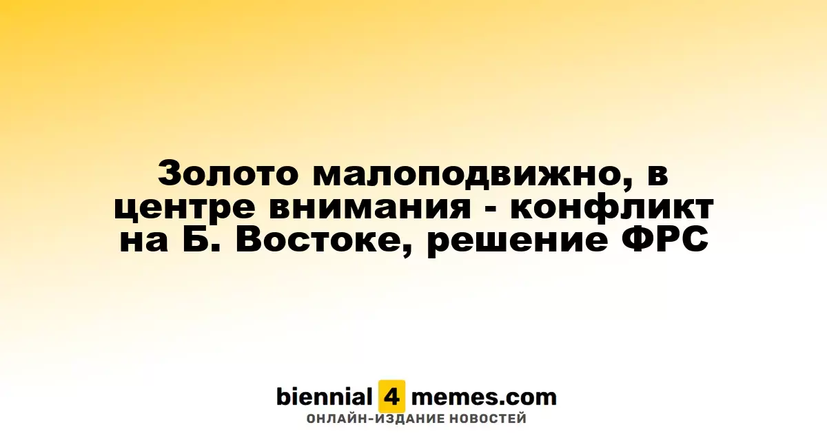 Золото малоподвижно, в центре внимания - конфликт на Б. Востоке, решение ФРС