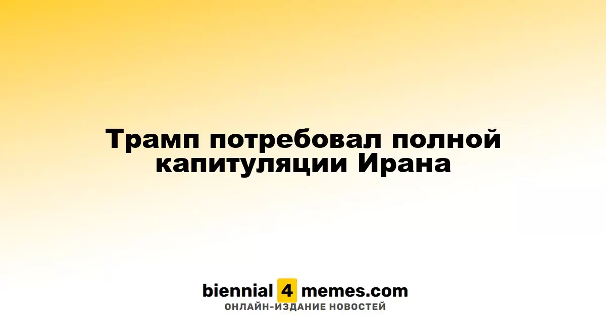 Трамп требует абсолютной капитуляции Ирана