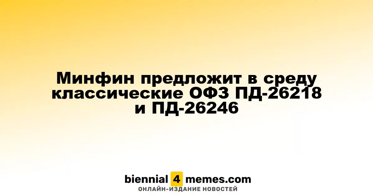 Минфин анонсирует аукционы по ОФЗ ПД-26218 и ПД-26246 в среду
