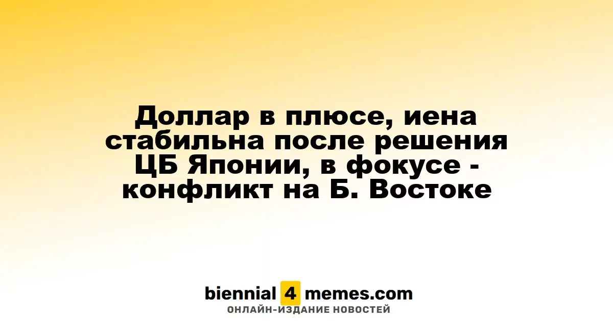 Доллар в плюсе, иена стабильна после решения ЦБ Японии, в фокусе - конфликт на Б. Востоке