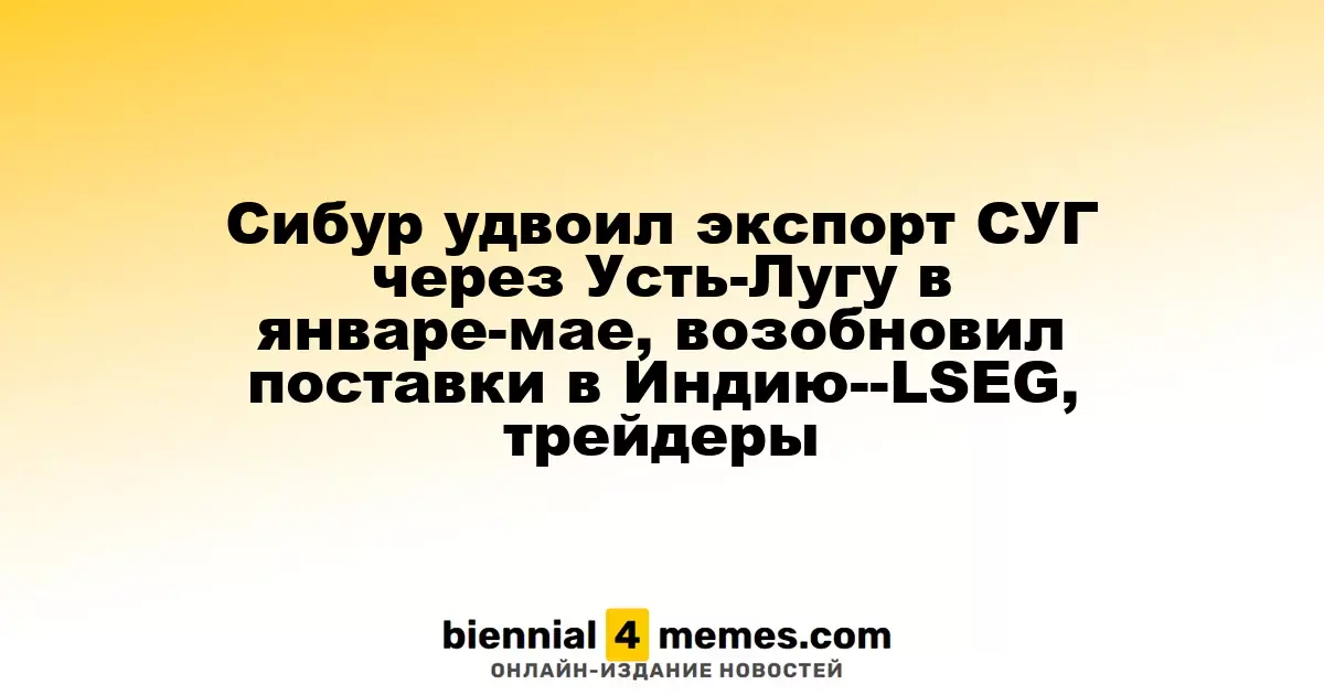Сибур увеличил экспорт СУГ через Усть-Лугу в два раза и возобновил поставки в Индию — LSEG, трейдеры