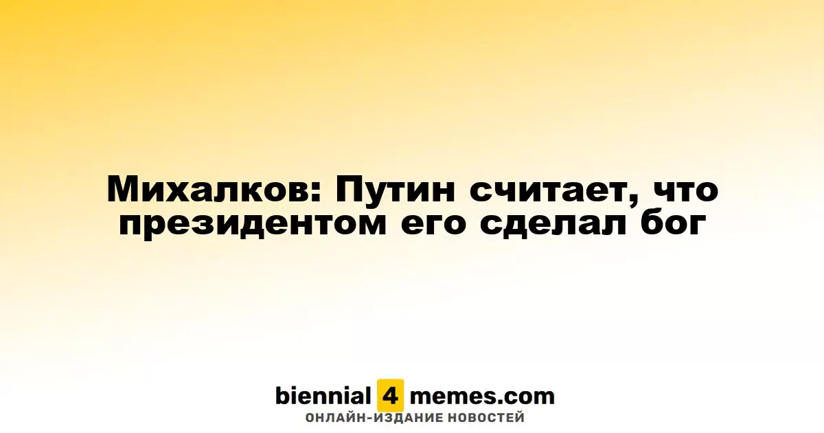 Михалков: Путин убежден, что его на пост президента назначил бог