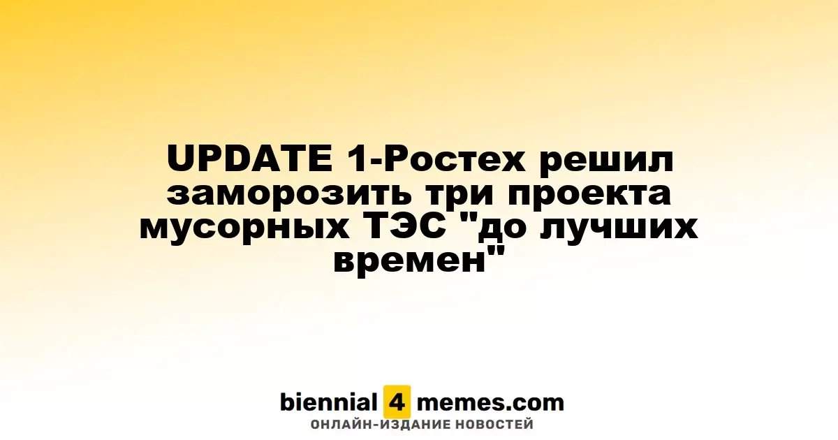 UPDATE 1-Ростех приостановил три проекта по строительству мусоросжигательных ТЭС до лучших времен