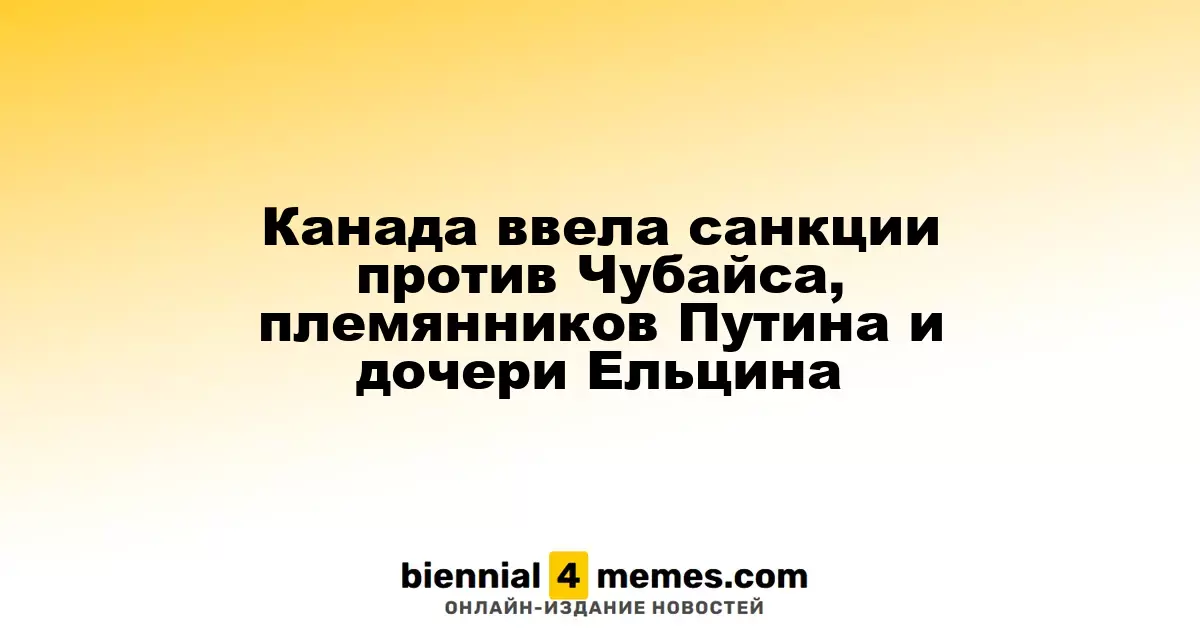 Канада ввела санкции против Чубайса, племянников Путина и дочери Ельцина