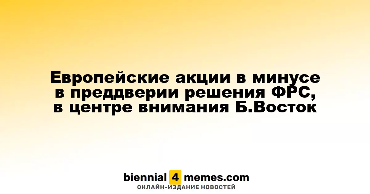 Европейские фондовые рынки снижаются перед решением ФРС, внимание на Ближнем Востоке