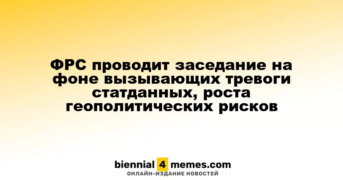 ФРС проводит заседание на фоне вызывающих тревоги статданных, роста геополитических рисков