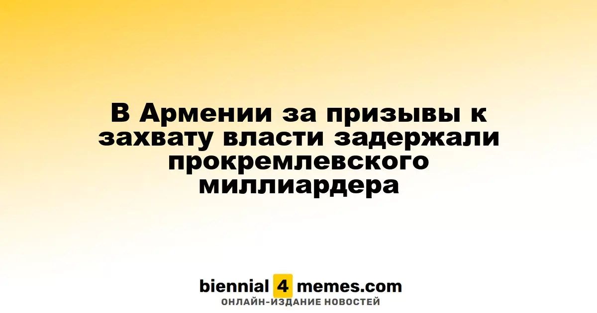 В Армении задержали прокремлевского миллиардера за призывы к захвату власти