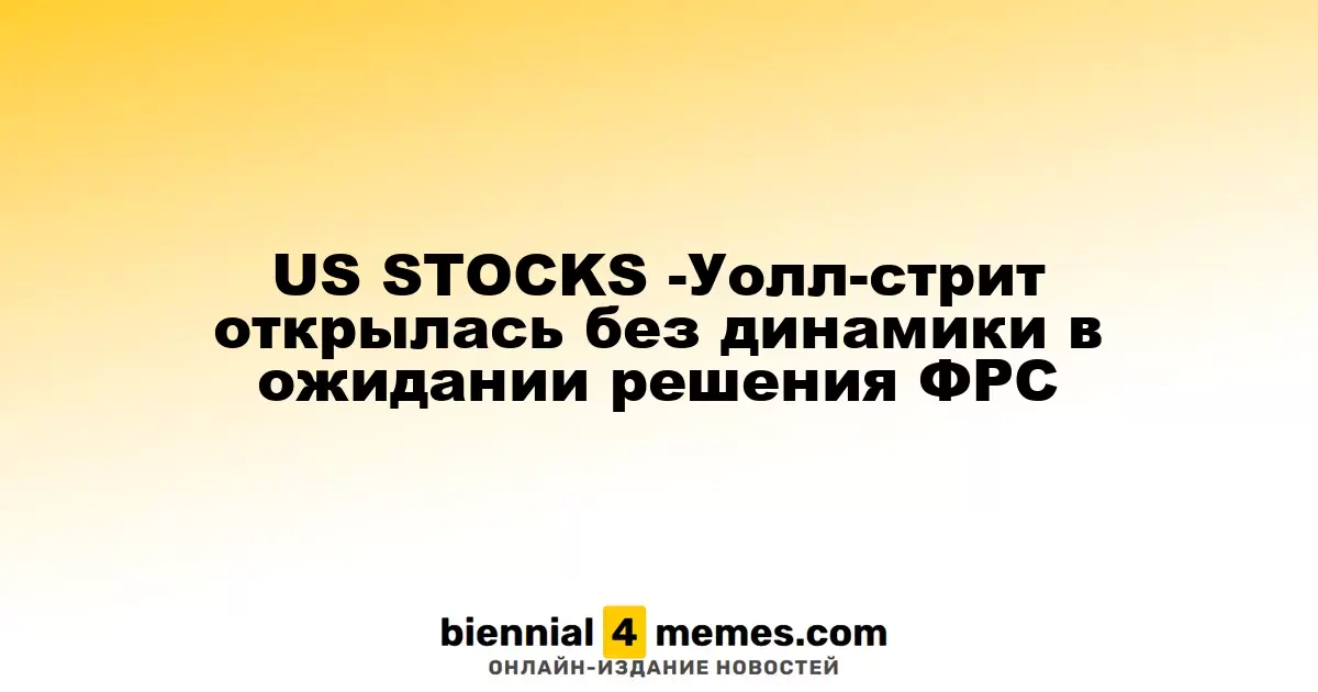 ФОНДОВЫЕ РЫНКИ США - Уолл-стрит открылась с небольшими изменениями в ожидании решения ФРС