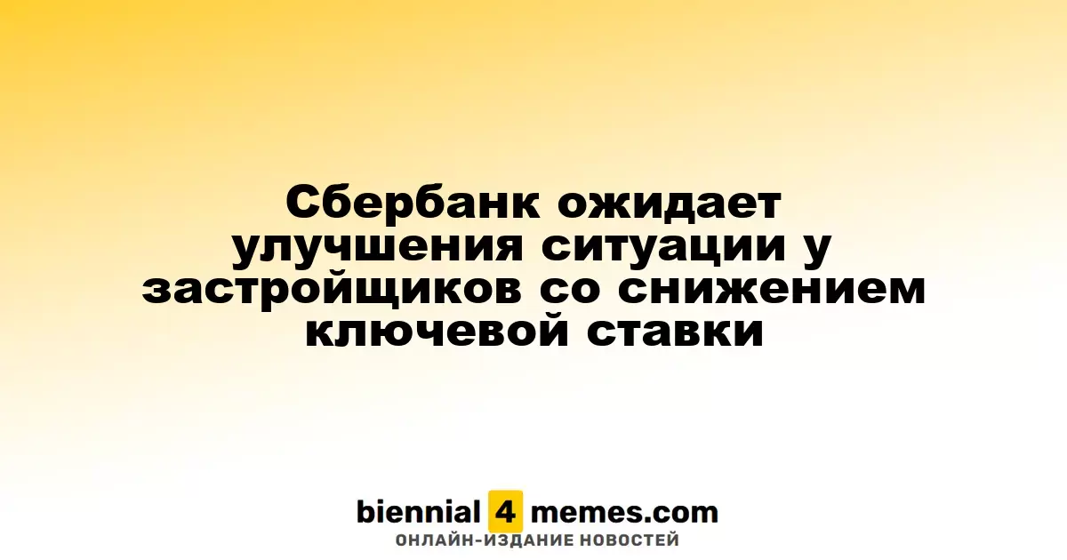 Сбербанк прогнозирует позитивные изменения для застройщиков в условиях снижения ключевой ставки